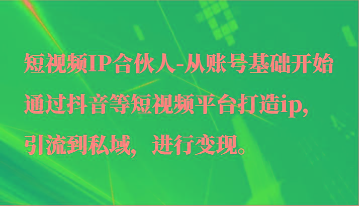 短视频IP合伙人-从账号基础开始通过抖音等短视频平台打造ip，引流到私域，进行变现。-云创网
