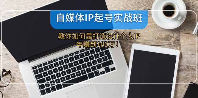 自媒体IP-起号实战班：教你如何靠打造设计个人IP，年赚到100万！-云创网
