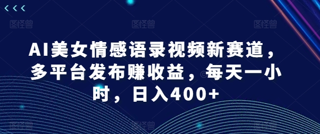 AI美女情感语录视频新赛道，多平台发布赚收益，每天一小时，日入400+【揭秘】-云创网