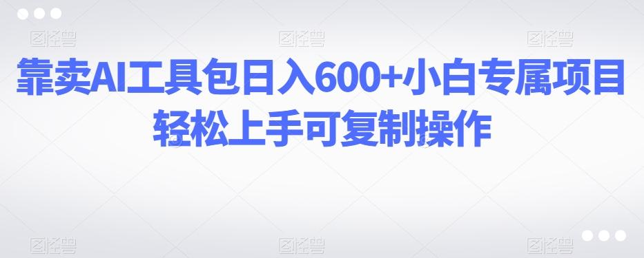 靠卖AI工具包日入600+小白专属项目轻松上手可复制操作-云创网