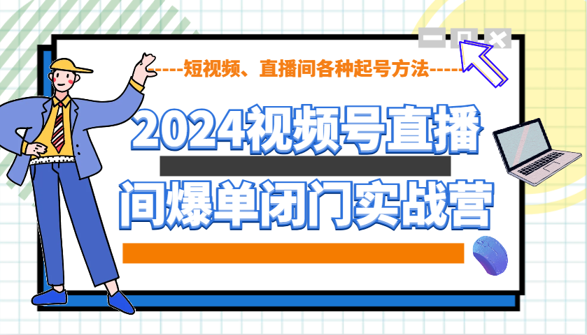 2024视频号直播间爆单闭门实战营，教你如何做视频号，短视频、直播间各种起号方法-云创网