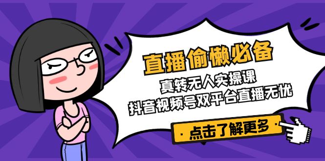 直播偷懒必备！真转无人实操课，抖音视频号双平台直播无忧-云创网
