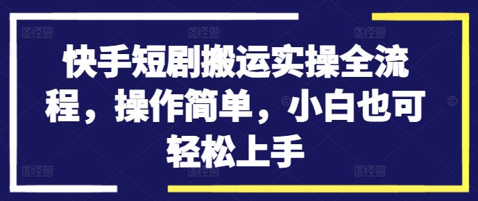 快手短剧搬运实操全流程，操作简单，小白也可轻松上手-云创网