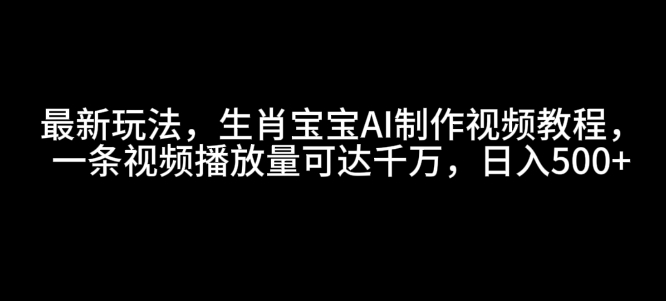 最新玩法，生肖宝宝AI制作视频教程，一条视频播放量可达千万，日入5张【揭秘】-云创网