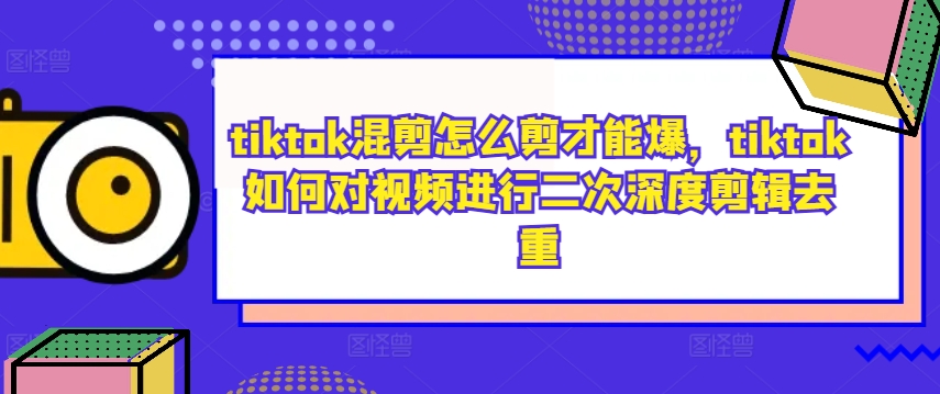 tiktok混剪怎么剪才能爆，tiktok如何对视频进行二次深度剪辑去重-云创网