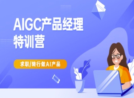 AIGC产品经理特训营-产品经理较教程，求职转行做AI产品-云创网