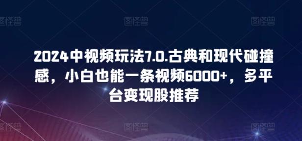 2024中视频玩法7.0.古典和现代碰撞感，小白也能一条视频6000+，多平台变现【揭秘】-云创网