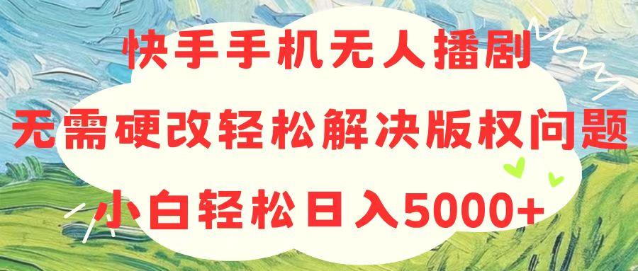 快手手机无人播剧，无需硬改，轻松解决版权问题，小白轻松日入5000+-云创网