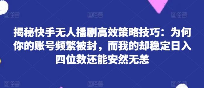 揭秘快手无人播剧高效策略技巧：为何你的账号频繁被封，而我的却稳定日入四位数还能安然无恙【揭秘】-云创网