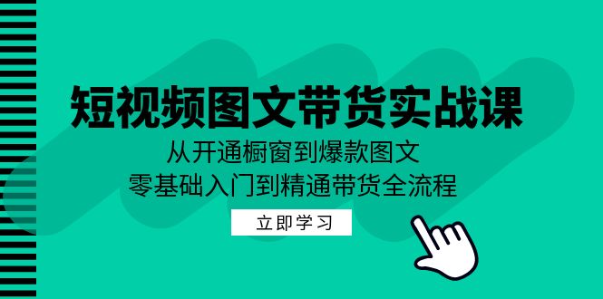 短视频图文带货实战课：从开通橱窗到爆款图文，零基础入门到精通带货-云创网