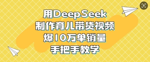 用DeepSeek制作育儿带货视频，爆10W单销量，手把手教学-云创网