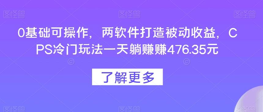 0基础可操作，两软件打造被动收益，CPS冷门玩法一天躺赚赚476.35元-云创网