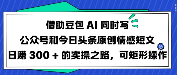 借助豆包AI同时写公众号和今日头条原创情感短文日入3张的实操之路，可矩形操作-云创网