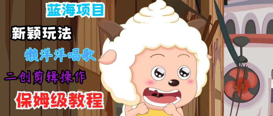 蓝海项目新颖玩法，懒洋洋唱歌 搬运剪辑操作，保姆级教程-云创网