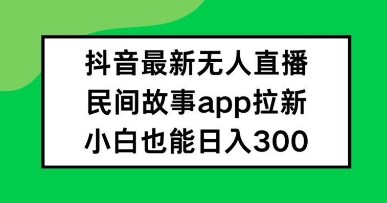 抖音无人直播，民间故事APP拉新，小白也能日入300+【揭秘】-云创网