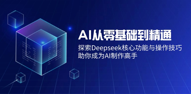 AI从零基础到精通：探索Deepseek核心功能与操作技巧，助你成为AI制作高手-云创网