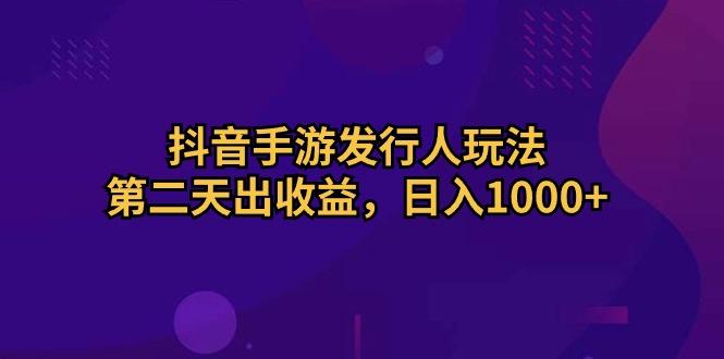 抖音手游发行人玩法，第二天出收益，日入1000+-云创网