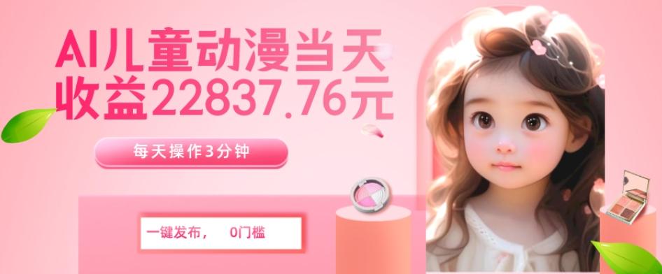 AI儿童动漫、当天收益22837.76元？每天仅需3分钟、无脑搬运、一键生成-云创网